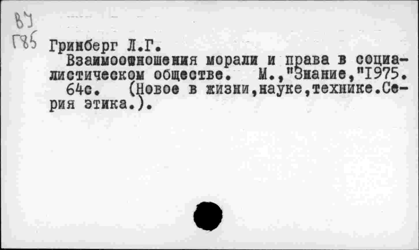 ﻿Гринберг Л.Г.
Взаимоотношения морали и права в социалистическом обществе. М.,"знание,"1975.
64с. (Новое в жизни,науке,технике.Серия этика.).